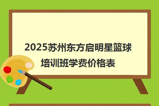 2025苏州东方启明星篮球培训班学费价格表 2025苏州东方启明星篮球培训班学费价格表