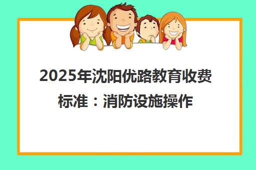 2025年沈阳优路教育收费标准 消防设施操作员与一二建培训费用详解