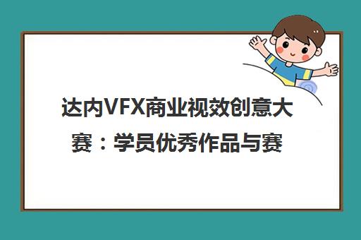 达内VFX商业视效创意大赛 学员优秀作品与赛事全记录