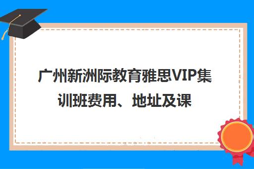 广州新洲际教育雅思VIP集训班费用、地址及课程评测