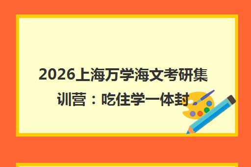 2026上海万学海文考研集训营 吃住学一体封闭特训