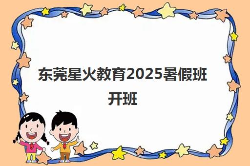 东莞星火教育2025暑假班开班 秋季体验课9.9元起