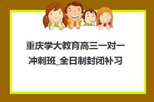 重庆学大教育高三一对一冲刺班_全日制封闭补习机构