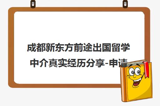 成都新东方前途出国留学中介真实经历分享-申请案例与口碑解析 成都新东方前途出国留学中介真实经历分享-申请案例与口碑解析