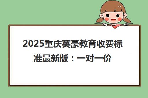 2025重庆英豪教育收费标准最新版 一对一价格表与优惠详解