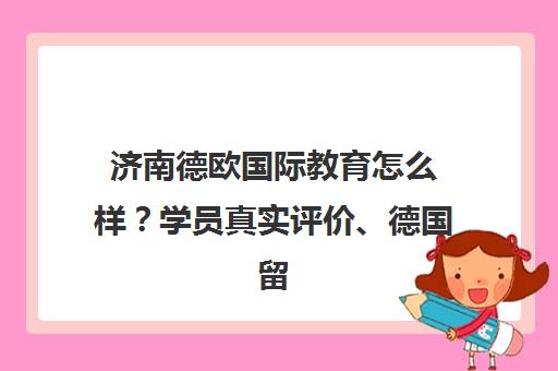 济南德欧国际教育怎么样？学员真实评价、德国留学申请优势全解析