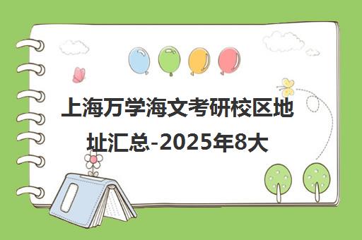 上海万学海文考研校区地址汇总-2025年8大校区分布及交通路线