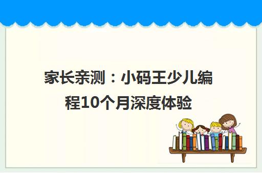 家长亲测 小码王少儿编程10个月深度体验 究竟值不值?