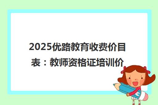 2025优路教育收费价目表 教师资格证培训价格与机构正规性解析