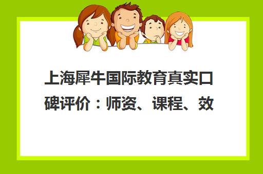上海犀牛国际教育真实口碑评价 师资、课程、效果全解析