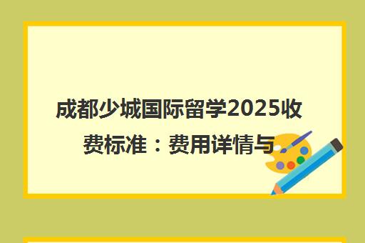 成都少城国际留学2025收费标准 费用详情与项目介绍