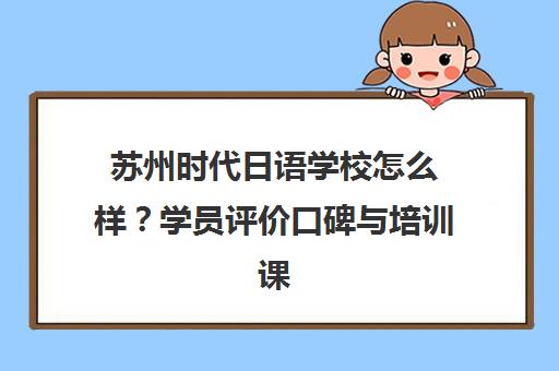 苏州时代日语学校怎么样?学员评价口碑与培训课程详情 苏州时代日语学校怎么样?学员评价口碑与培训课程详情