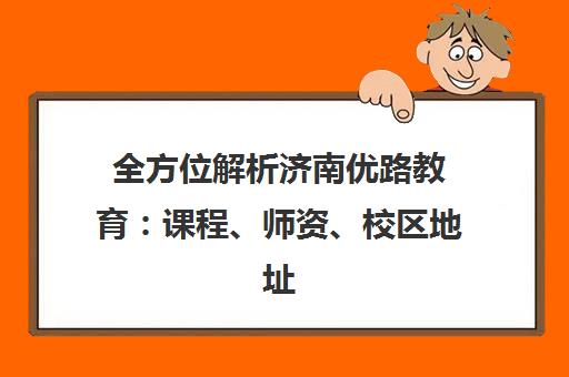 全方位解析济南优路教育 课程、师资、校区地址及学员评价