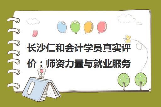 长沙仁和会计学员真实评价 师资力量与就业服务全解析