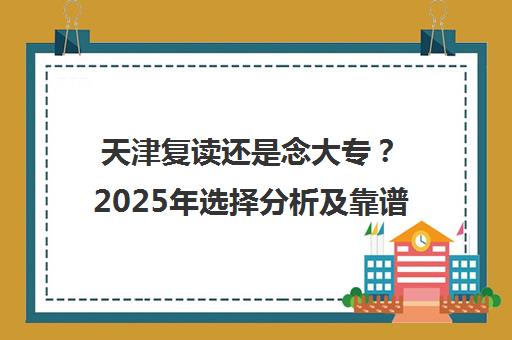 天津复读还是念大专？2025年选择分析及靠谱学校推荐