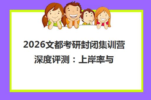 2026文都考研封闭集训营深度评测 上岸率与避坑指南