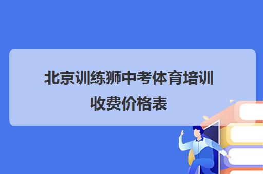 北京训练狮中考体育培训收费价格表(2024版)-附各校区地址