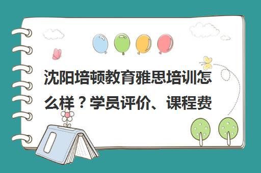 沈阳培顿教育雅思培训怎么样?学员评价、课程费用及7分攻略