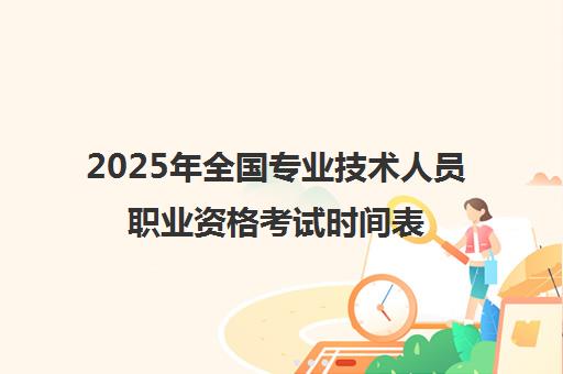 2025年全国专业技术人员职业资格考试时间表公布 速看备考规划!