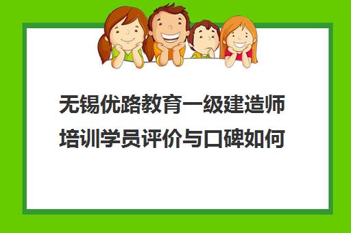 无锡优路教育一级建造师培训学员评价与口碑如何?-优路教育