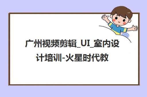 广州视频剪辑_UI_室内设计培训-火星时代教育广州校区