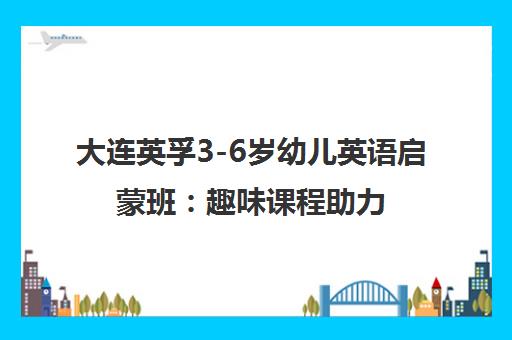 大连英孚3-6岁幼儿英语启蒙班 趣味课程助力基础启蒙