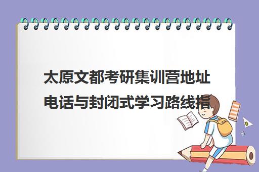 太原文都考研集训营地址电话与封闭式学习路线指南