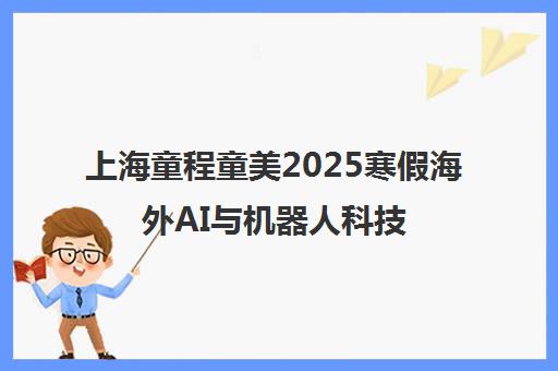 上海童程童美2025寒假海外AI与机器人科技研学营开启全球学习之旅 上海童程童美2025寒假海外AI与机器人科技研学营开启全球学习之旅