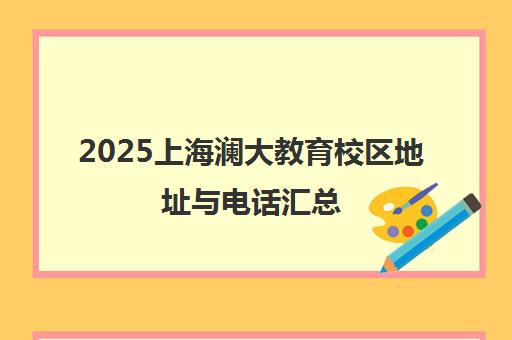 2025上海澜大教育校区地址与电话汇总（分校详情）