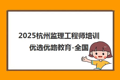 2025杭州监理工程师培训优选优路教育-全国性职业教育品牌机构详情