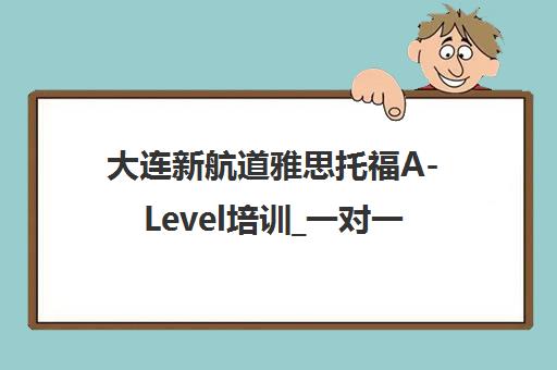 大连新航道雅思托福A-Level培训_一对一全程助教提分快