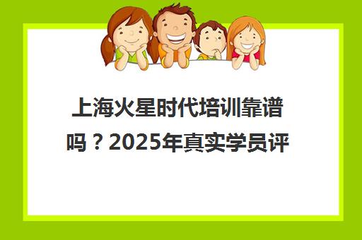 上海火星时代培训靠谱吗?2025年真实学员评测与避坑指南
