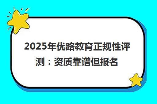 2025年优路教育正规性评测 资质靠谱但报名避坑指南