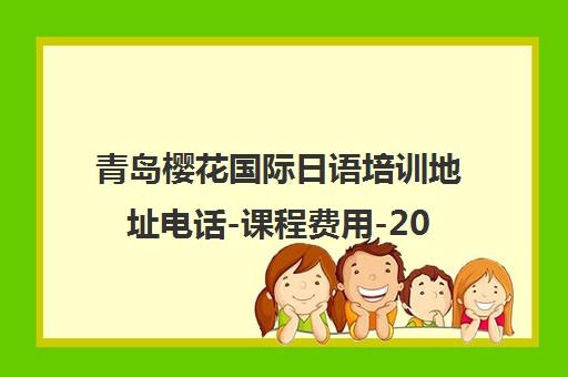 青岛樱花国际日语培训地址电话-课程费用-2025招生简章