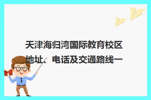 天津海归湾国际教育校区地址、电话及交通路线一览
