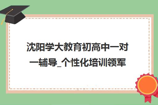 沈阳学大教育初高中一对一辅导_个性化培训领军品牌