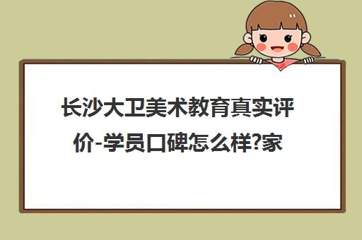 长沙大卫美术教育真实评价-学员口碑怎么样?家长点评详情