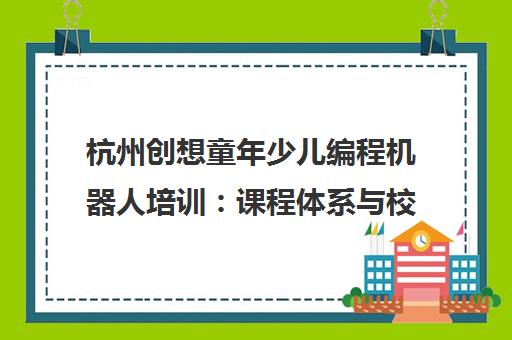 杭州创想童年少儿编程机器人培训 课程体系与校区地址一览 杭州创想童年少儿编程机器人培训 课程体系与校区地址一览