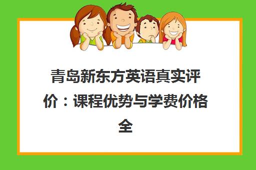 青岛新东方英语真实评价 课程优势与学费价格全解析 青岛新东方英语真实评价 课程优势与学费价格全解析