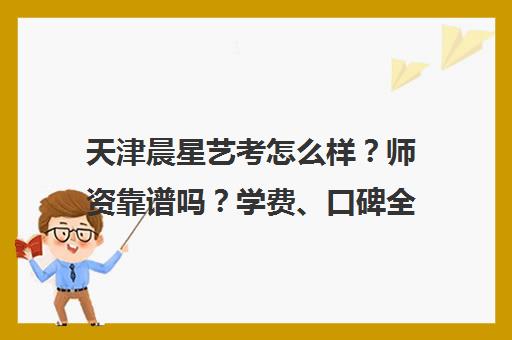 天津晨星艺考怎么样?师资靠谱吗?学费、口碑全面解析