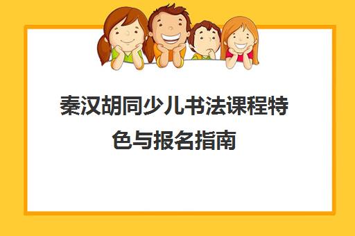 秦汉胡同少儿书法课程特色与报名指南