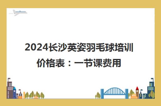 2024长沙英姿羽毛球培训价格表 一节课费用及课程收费详情