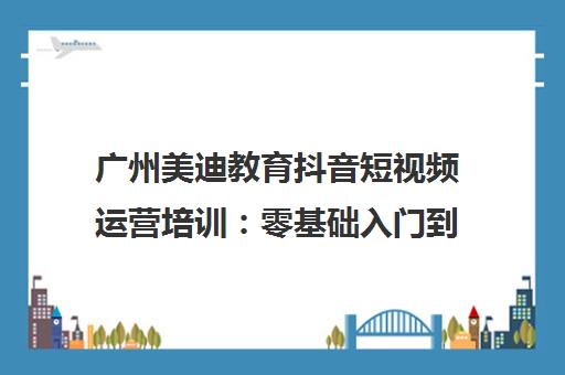 广州美迪教育抖音短视频运营培训 零基础入门到精通 高薪就业