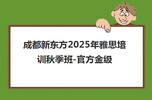 成都新东方2025年雅思培训秋季班-官方金级合作伙伴