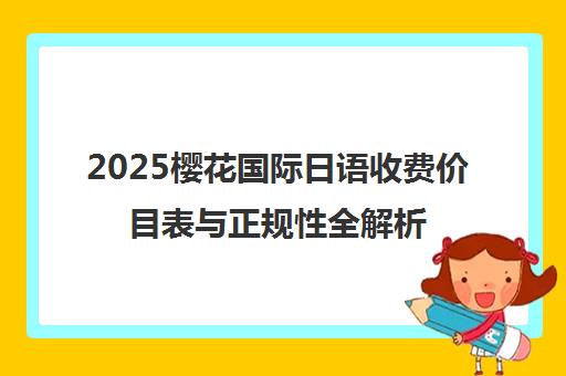 2025樱花国际日语收费价目表与正规性全解析