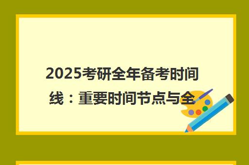 2025考研全年备考时间线 重要时间节点与全程复习规划