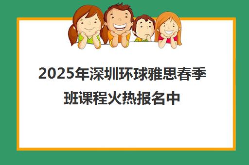 2025年深圳环球雅思春季班课程火热报名中 助力高分 2025年深圳环球雅思春季班课程火热报名中 助力高分