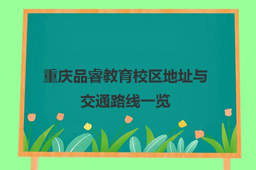 重庆品睿教育校区地址与交通路线一览(含江北渝中)