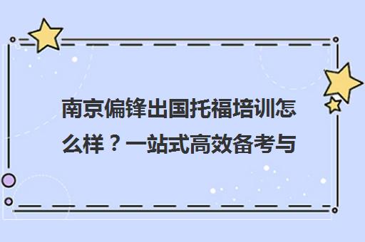 南京偏锋出国托福培训怎么样?一站式高效备考与小班教学解析 南京偏锋出国托福培训怎么样?一站式高效备考与小班教学解析