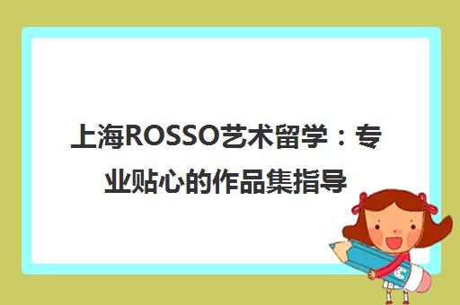 上海ROSSO艺术留学 专业贴心的作品集指导服务解析